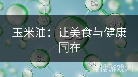 玉米油：让美食与健康同在