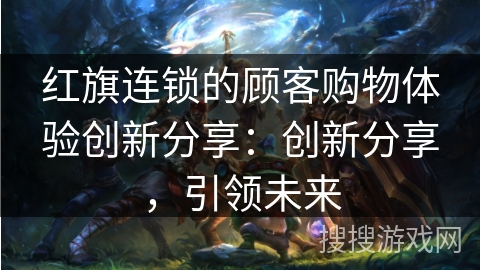 红旗连锁的顾客购物体验创新分享：创新分享，引领未来