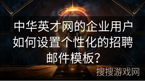 中华英才网的企业用户如何设置个性化的招聘邮件模板？