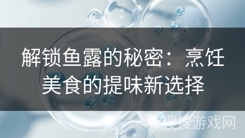 解锁鱼露的秘密：烹饪美食的提味新选择