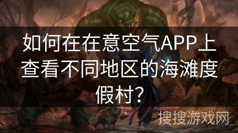 如何在在意空气APP上查看不同地区的海滩度假村? 如何在在意空气APP上查看不同地区的海滩度假村?