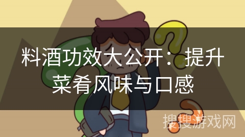 料酒功效大公开：提升菜肴风味与口感