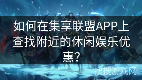 如何在集享联盟APP上查找附近的休闲娱乐优惠？