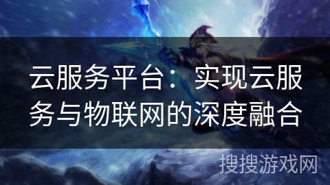 云服务平台：实现云服务与物联网的深度融合
