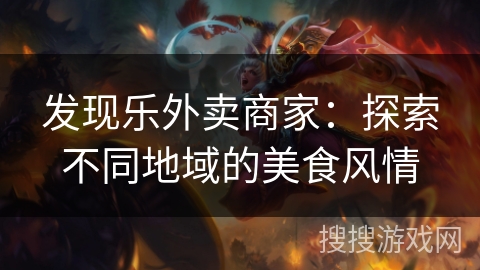 发现乐外卖商家:探索不同地域的美食风情 发现乐外卖商家:探索不同地域的美食风情