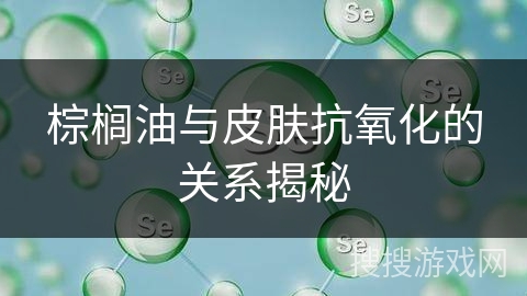 棕榈油与皮肤抗氧化的关系揭秘