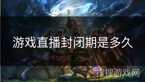 游戏直播封闭期是多久
