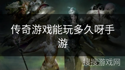 传奇游戏能玩多久呀手游 传奇游戏能玩多久呀手游