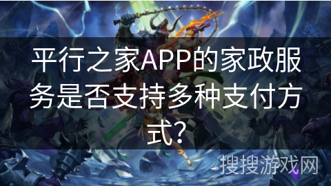 平行之家APP的家政服务是否支持多种支付方式？