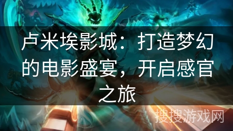 卢米埃影城:打造梦幻的电影盛宴,开启感官之旅 卢米埃影城:打造梦幻的电影盛宴,开启感官之旅