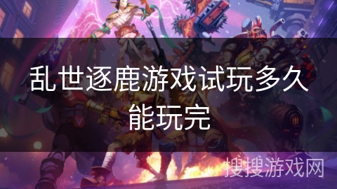 乱世逐鹿游戏试玩多久能玩完