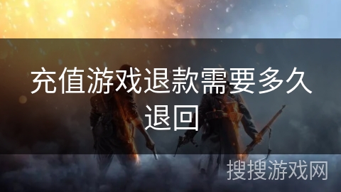充值游戏退款需要多久退回 充值游戏退款需要多久退回