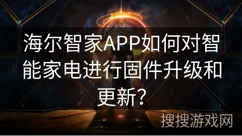海尔智家APP如何对智能家电进行固件升级和更新？