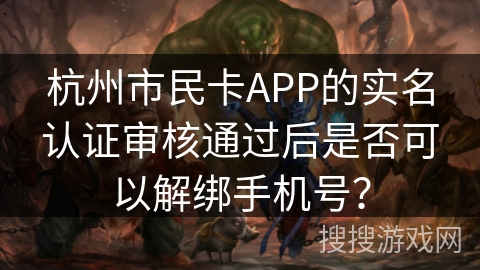 杭州市民卡APP的实名认证审核通过后是否可以解绑手机号? 杭州市民卡APP的实名认证审核通过后是否可以解绑手机号?