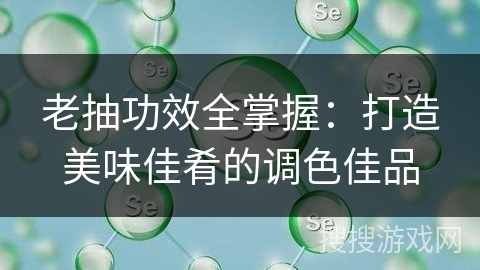 老抽功效全掌握:打造美味佳肴的调色佳品