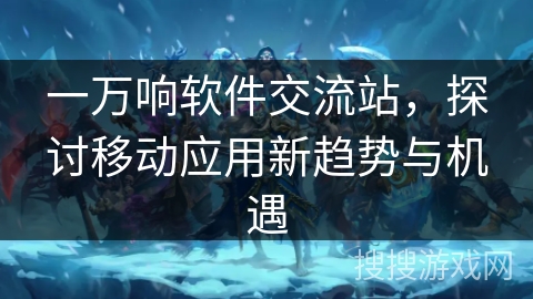 一万响软件交流站,探讨移动应用新趋势与机遇 一万响软件交流站,探讨移动应用新趋势与机遇