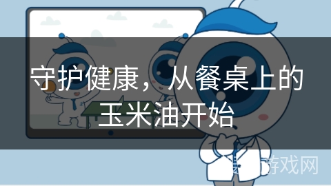 守护健康,从餐桌上的玉米油开始