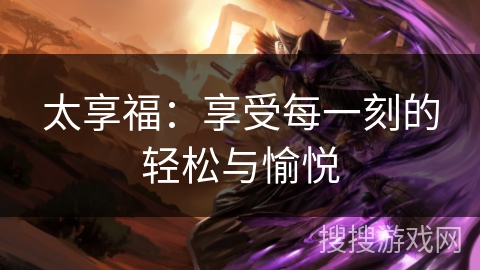 太享福：享受每一刻的轻松与愉悦