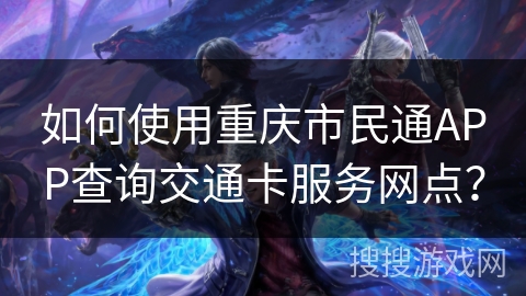 如何使用重庆市民通APP查询交通卡服务网点？