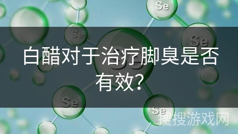白醋对于治疗脚臭是否有效?