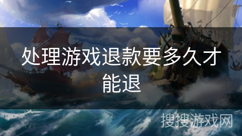 处理游戏退款要多久才能退 处理游戏退款要多久才能退