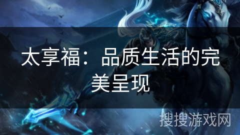 太享福：品质生活的完美呈现