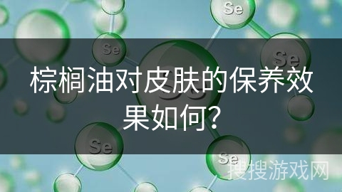 棕榈油对皮肤的保养效果如何?