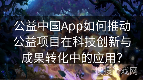公益中国App如何推动公益项目在科技创新与成果转化中的应用? 公益中国App如何推动公益项目在科技创新与成果转化中的应用?