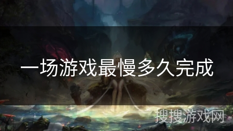一场游戏最慢多久完成 一场游戏最慢多久完成