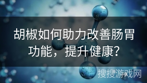 胡椒如何助力改善肠胃功能,提升健康?