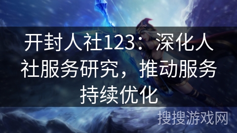 开封人社123:深化人社服务研究,推动服务持续优化 开封人社123:深化人社服务研究,推动服务持续优化