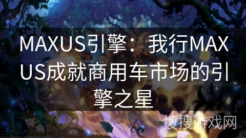 MAXUS引擎:我行MAXUS成就商用车市场的引擎之星 MAXUS引擎:我行MAXUS成就商用车市场的引擎之星