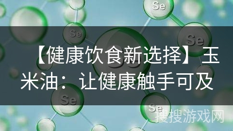 【健康饮食新选择】玉米油:让健康触手可及