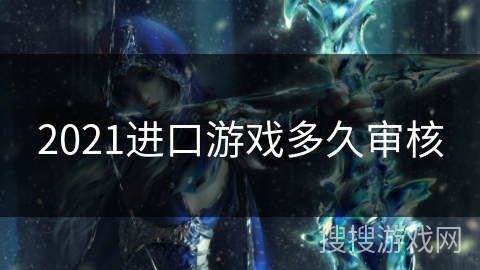 2021进口游戏多久审核