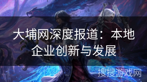 大埔网深度报道：本地企业创新与发展