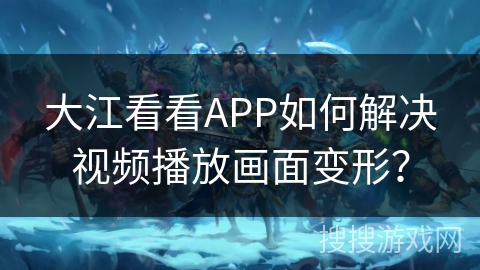 大江看看APP如何解决视频播放画面变形? 大江看看APP如何解决视频播放画面变形?