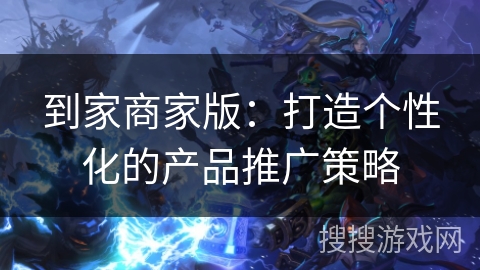 到家商家版:打造个性化的产品推广策略 到家商家版:打造个性化的产品推广策略