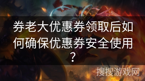 券老大优惠券领取后如何确保优惠券安全使用? 券老大优惠券领取后如何确保优惠券安全使用?
