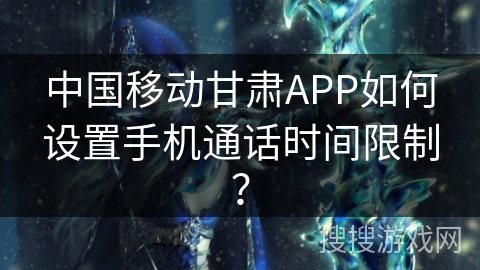 中国移动甘肃APP如何设置手机通话时间限制？