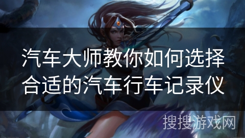 汽车大师教你如何选择合适的汽车行车记录仪