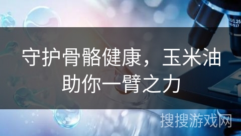 守护骨骼健康,玉米油助你一臂之力
