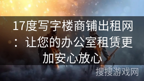 17度写字楼商铺出租网:让您的办公室租赁更加安心放心 17度写字楼商铺出租网:让您的办公室租赁更加安心放心