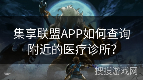 集享联盟APP如何查询附近的医疗诊所？