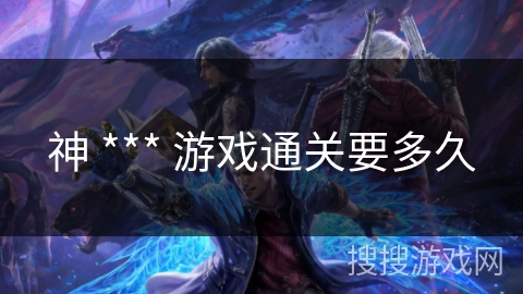 神 *** 游戏通关要多久 神 *** 游戏通关要多久