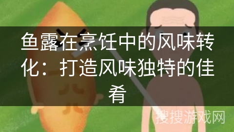 鱼露在烹饪中的风味转化:打造风味独特的佳肴