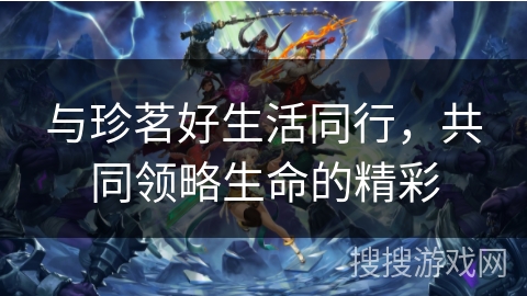 与珍茗好生活同行，共同领略生命的精彩