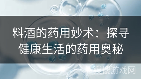 料酒的药用妙术:探寻健康生活的药用奥秘 料酒的药用妙术:探寻健康生活的药用奥秘