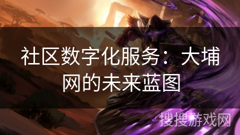 社区数字化服务:大埔网的未来蓝图 社区数字化服务:大埔网的未来蓝图