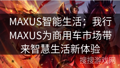 MAXUS智能生活：我行MAXUS为商用车市场带来智慧生活新体验