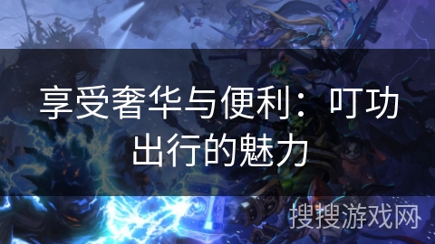 享受奢华与便利：叮功出行的魅力